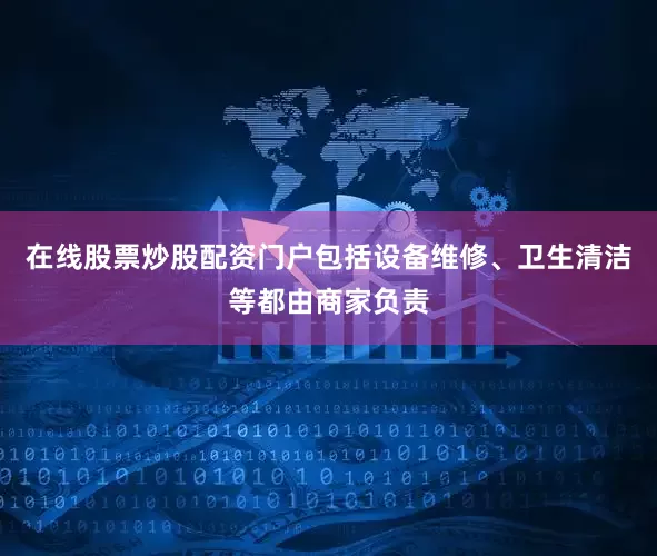 在线股票炒股配资门户包括设备维修、卫生清洁等都由商家负责