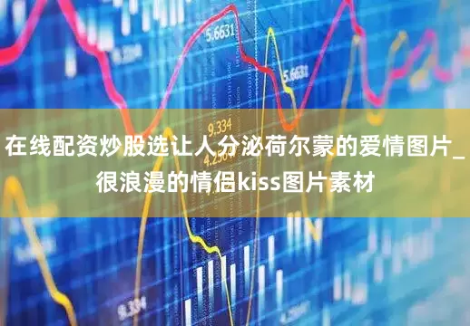 在线配资炒股选让人分泌荷尔蒙的爱情图片_很浪漫的情侣kiss图片素材