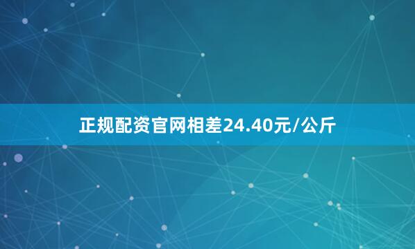 正规配资官网相差24.40元/公斤