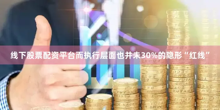 线下股票配资平台而执行层面也并未30%的隐形“红线”