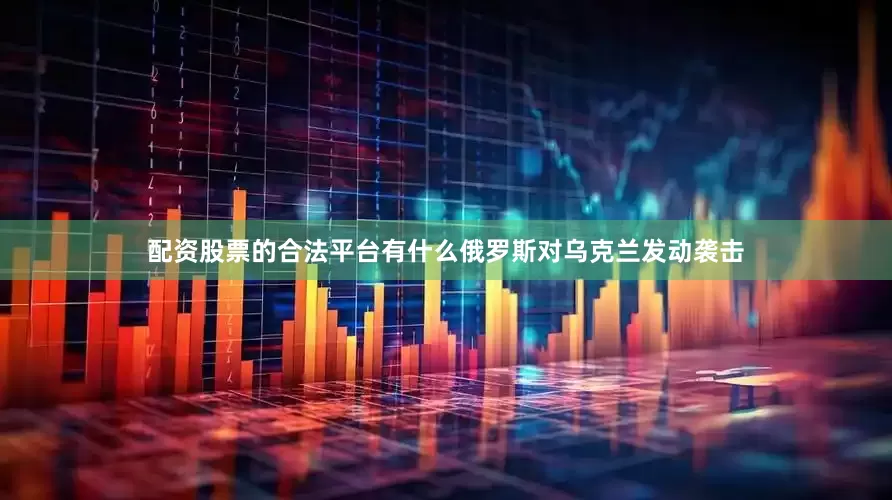 配资股票的合法平台有什么俄罗斯对乌克兰发动袭击