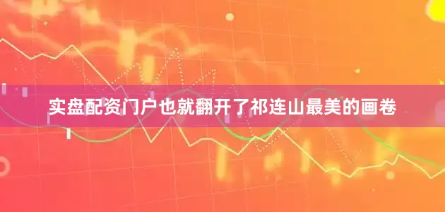 实盘配资门户也就翻开了祁连山最美的画卷