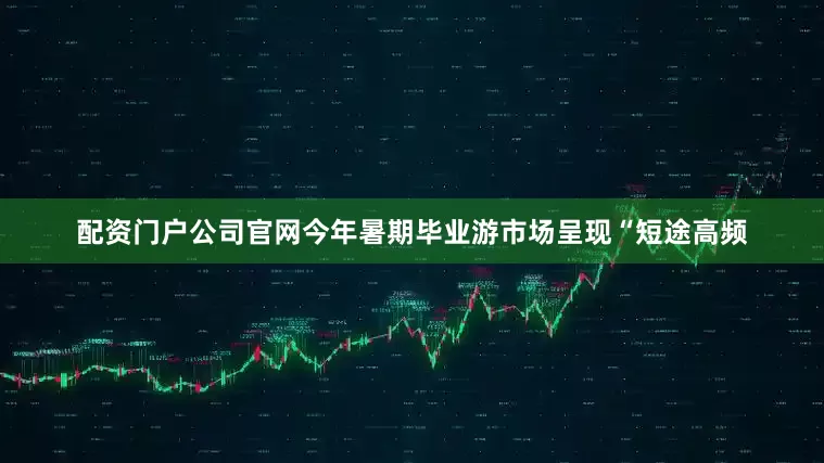 配资门户公司官网今年暑期毕业游市场呈现“短途高频