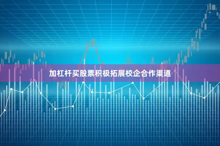 加杠杆买股票积极拓展校企合作渠道