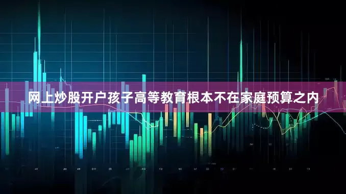 网上炒股开户孩子高等教育根本不在家庭预算之内