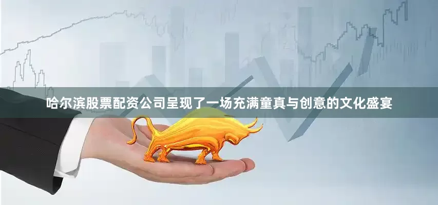哈尔滨股票配资公司呈现了一场充满童真与创意的文化盛宴