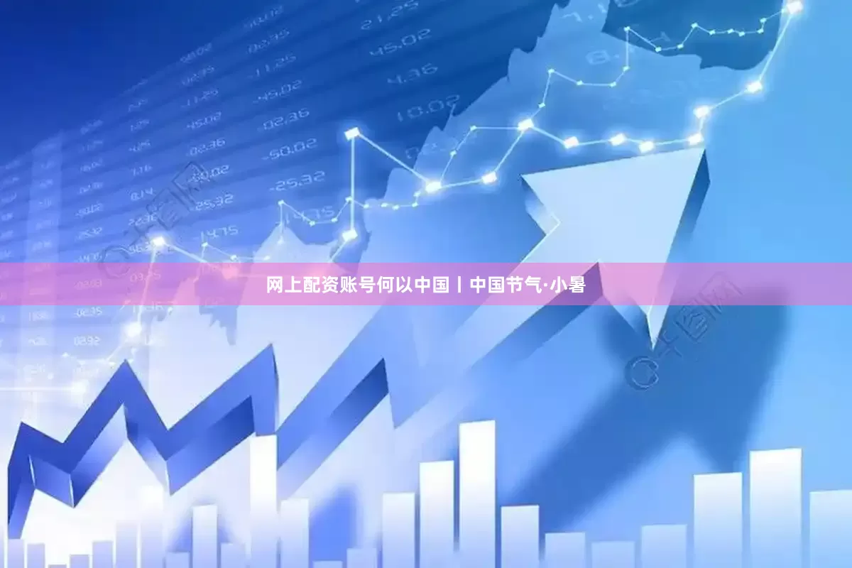 网上配资账号何以中国丨中国节气·小暑