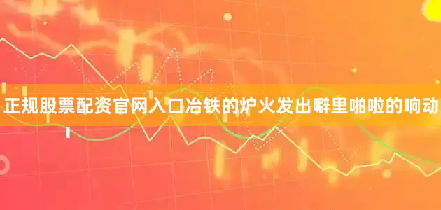 正规股票配资官网入口冶铁的炉火发出噼里啪啦的响动