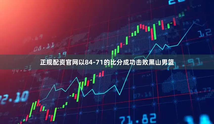 正规配资官网以84-71的比分成功击败黑山男篮