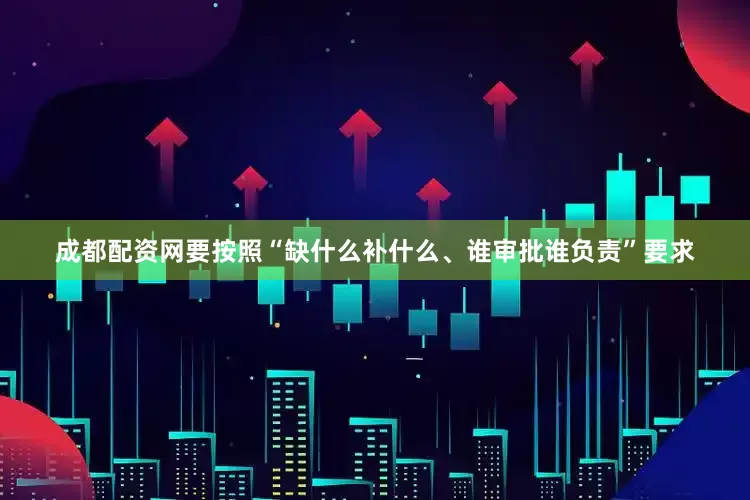 成都配资网要按照“缺什么补什么、谁审批谁负责”要求