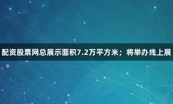 配资股票网总展示面积7.2万平方米；将举办线上展