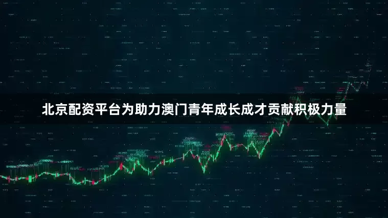 北京配资平台为助力澳门青年成长成才贡献积极力量
