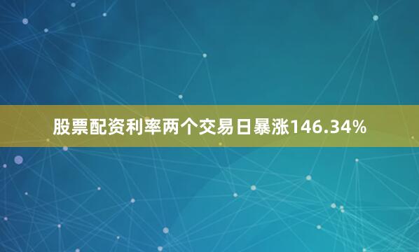 股票配资利率两个交易日暴涨146.34%