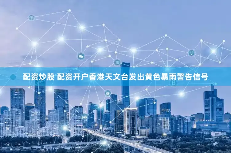 配资炒股 配资开户香港天文台发出黄色暴雨警告信号