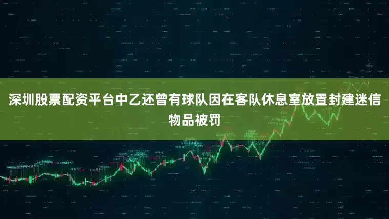 深圳股票配资平台中乙还曾有球队因在客队休息室放置封建迷信物品被罚