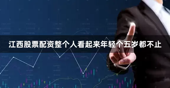 江西股票配资整个人看起来年轻个五岁都不止