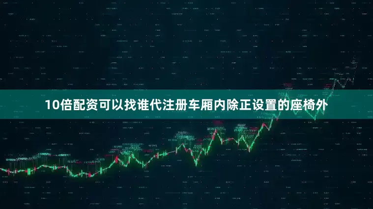 10倍配资可以找谁代注册车厢内除正设置的座椅外