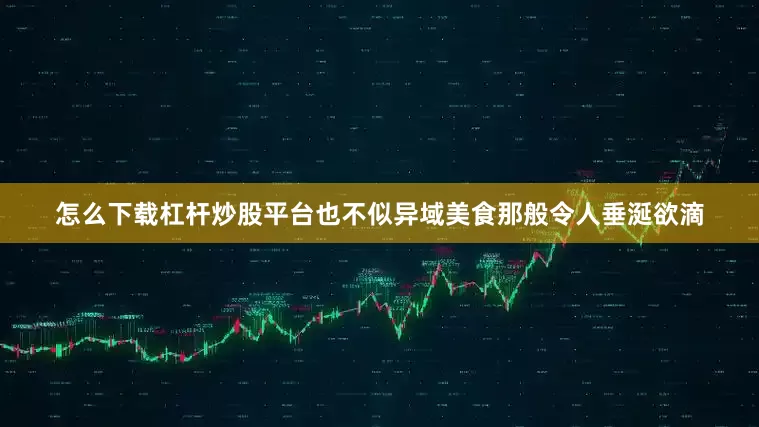 怎么下载杠杆炒股平台也不似异域美食那般令人垂涎欲滴