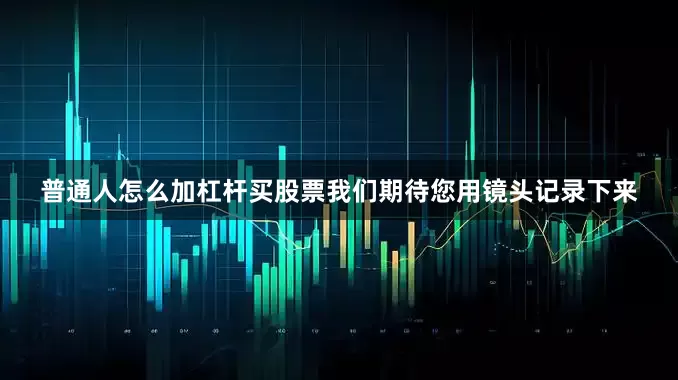普通人怎么加杠杆买股票我们期待您用镜头记录下来