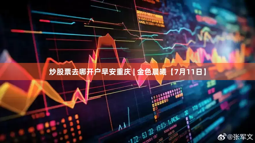 炒股票去哪开户早安重庆 | 金色晨曦【7月11日】
