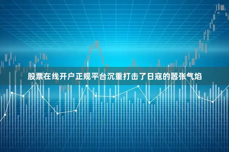 股票在线开户正规平台沉重打击了日寇的嚣张气焰