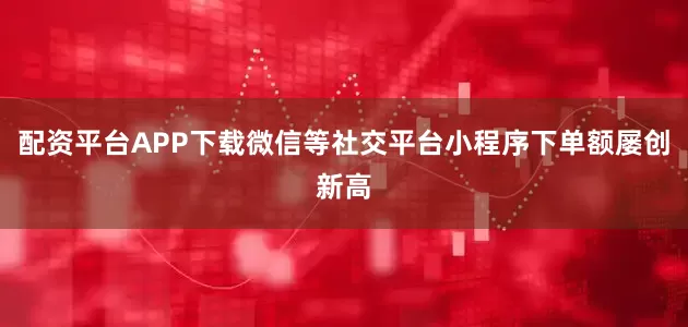 配资平台APP下载微信等社交平台小程序下单额屡创新高
