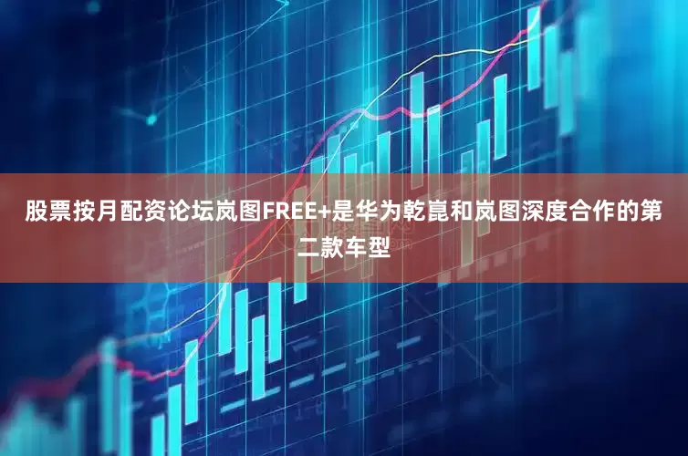 股票按月配资论坛岚图FREE+是华为乾崑和岚图深度合作的第二款车型