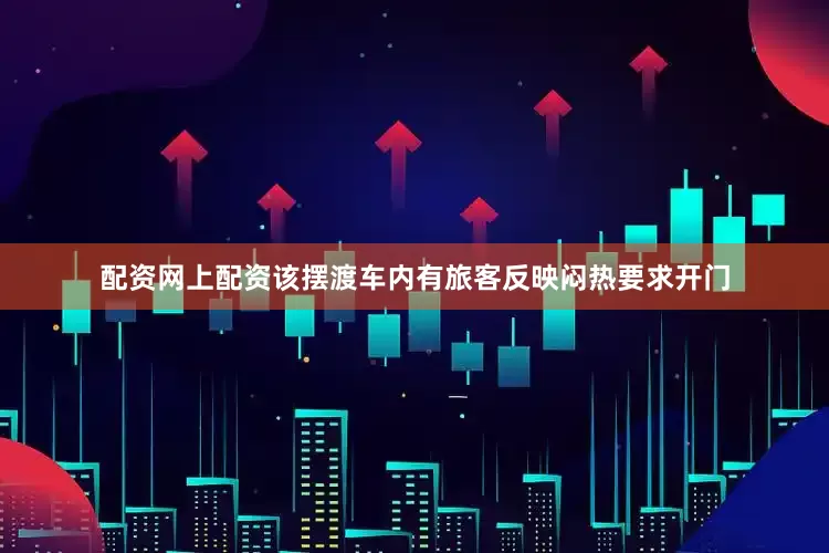 配资网上配资该摆渡车内有旅客反映闷热要求开门