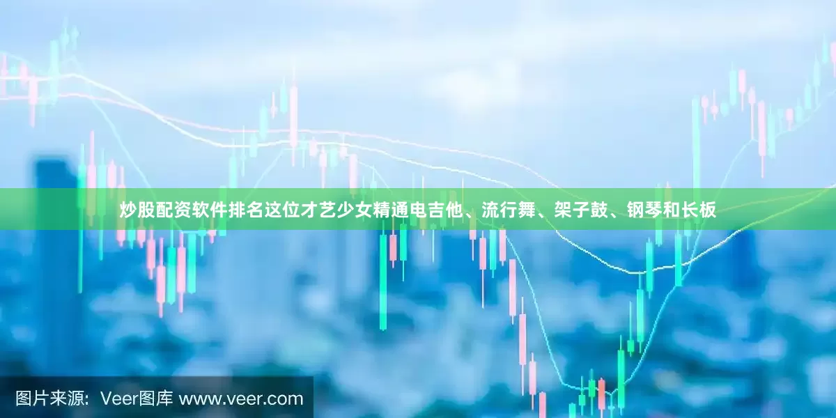 炒股配资软件排名这位才艺少女精通电吉他、流行舞、架子鼓、钢琴和长板