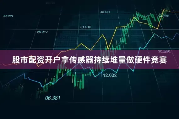 股市配资开户拿传感器持续堆量做硬件竞赛