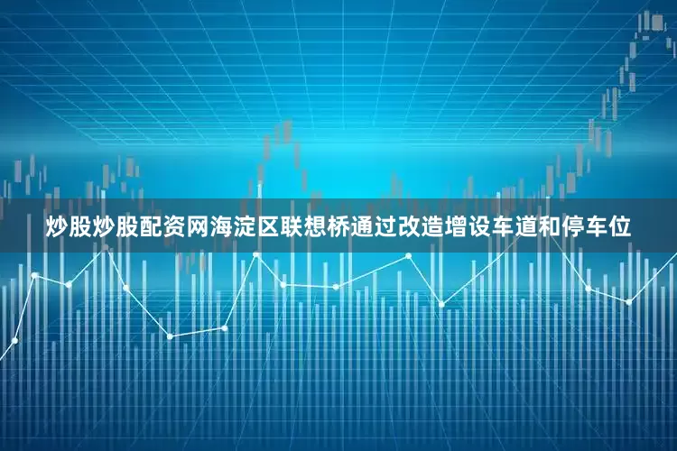 炒股炒股配资网海淀区联想桥通过改造增设车道和停车位