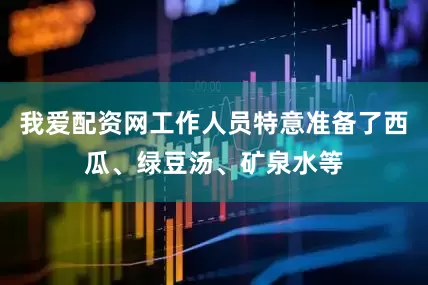 我爱配资网工作人员特意准备了西瓜、绿豆汤、矿泉水等