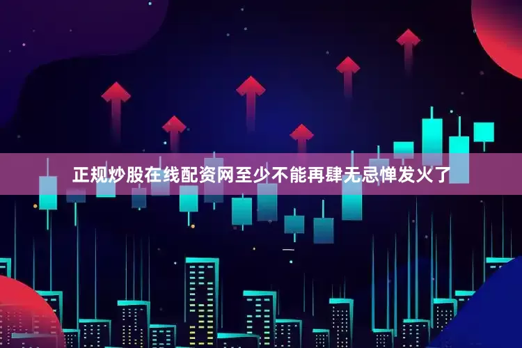 正规炒股在线配资网至少不能再肆无忌惮发火了