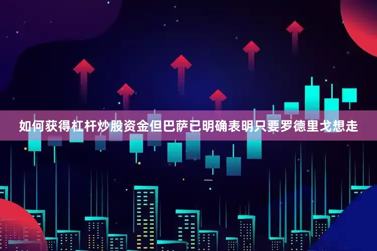 如何获得杠杆炒股资金但巴萨已明确表明只要罗德里戈想走