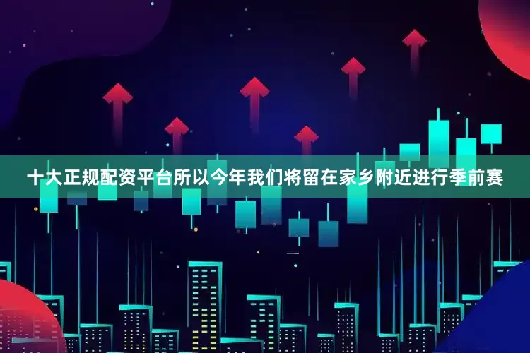 十大正规配资平台所以今年我们将留在家乡附近进行季前赛