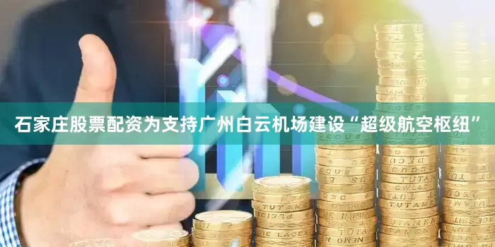 石家庄股票配资为支持广州白云机场建设“超级航空枢纽”