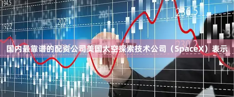 国内最靠谱的配资公司美国太空探索技术公司（SpaceX）表示