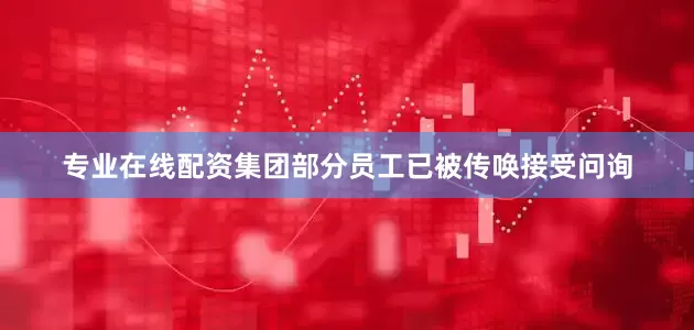 专业在线配资集团部分员工已被传唤接受问询