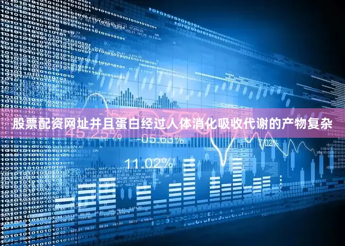 股票配资网址并且蛋白经过人体消化吸收代谢的产物复杂