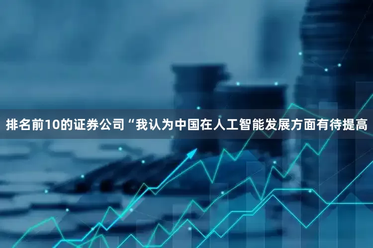 排名前10的证券公司“我认为中国在人工智能发展方面有待提高