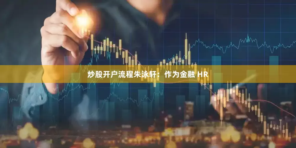炒股开户流程朱泳轩：作为金融 HR