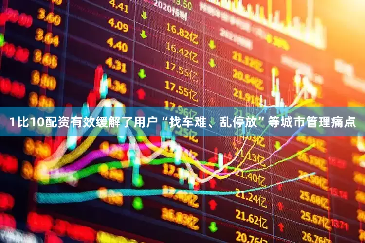 1比10配资有效缓解了用户“找车难、乱停放”等城市管理痛点