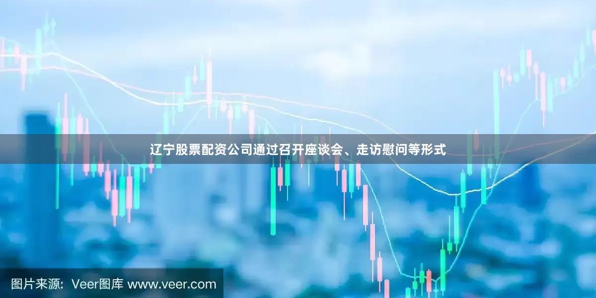 辽宁股票配资公司通过召开座谈会、走访慰问等形式