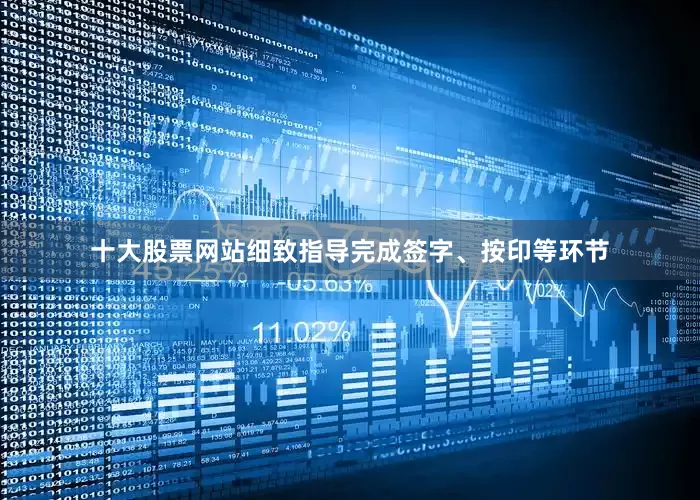 十大股票网站细致指导完成签字、按印等环节