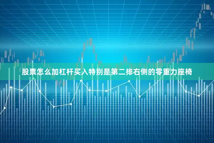 股票怎么加杠杆买入特别是第二排右侧的零重力座椅