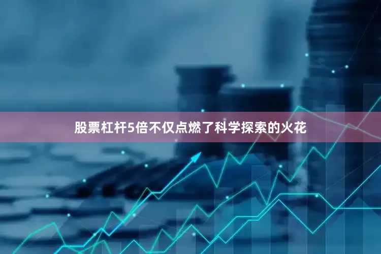 股票杠杆5倍不仅点燃了科学探索的火花