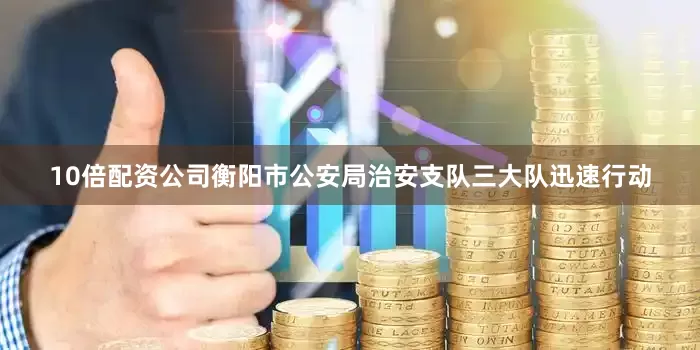 10倍配资公司衡阳市公安局治安支队三大队迅速行动