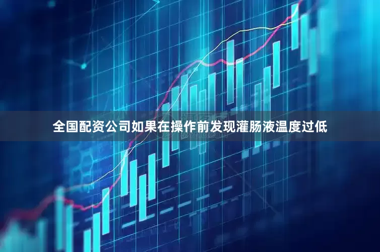 全国配资公司如果在操作前发现灌肠液温度过低