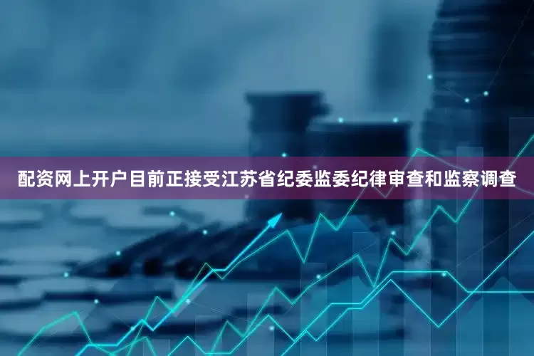配资网上开户目前正接受江苏省纪委监委纪律审查和监察调查