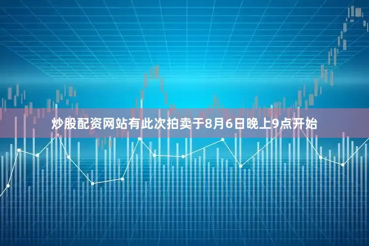 炒股配资网站有此次拍卖于8月6日晚上9点开始